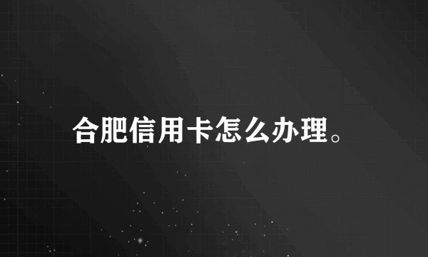 合肥信用卡怎么办理。