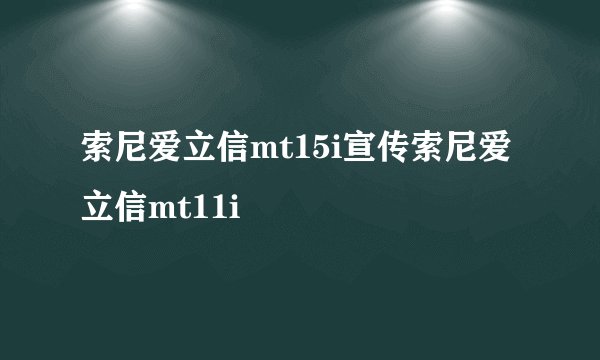 索尼爱立信mt15i宣传索尼爱立信mt11i