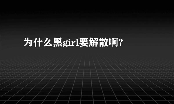 为什么黑girl要解散啊?