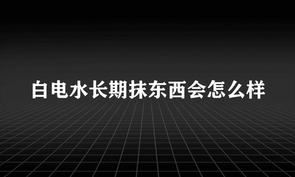 白电水长期抹东西会怎么样