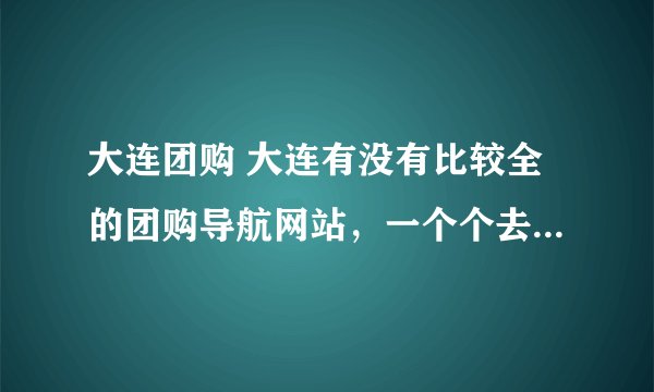 大连团购 大连有没有比较全的团购导航网站，一个个去找团购站太麻烦了。谢谢！