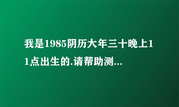 我是1985阴历大年三十晚上11点出生的.请帮助测一下八字怎么样.我是属虎的，因为阳历在1986年