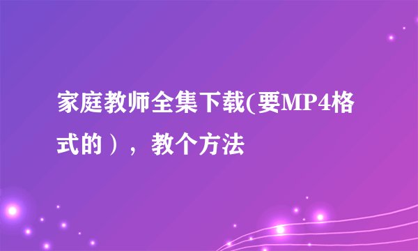 家庭教师全集下载(要MP4格式的），教个方法