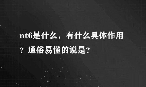 nt6是什么，有什么具体作用？通俗易懂的说是？