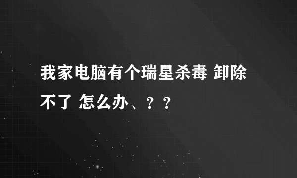 我家电脑有个瑞星杀毒 卸除不了 怎么办、？？