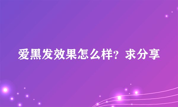 爱黑发效果怎么样？求分享