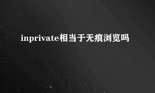 inprivate相当于无痕浏览吗