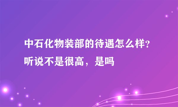 中石化物装部的待遇怎么样？听说不是很高，是吗