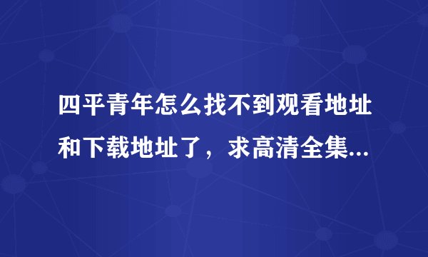 四平青年怎么找不到观看地址和下载地址了，求高清全集。直接发送到邮箱2142324154@qq.com