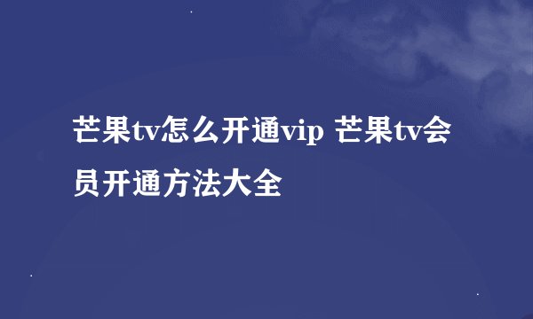 芒果tv怎么开通vip 芒果tv会员开通方法大全