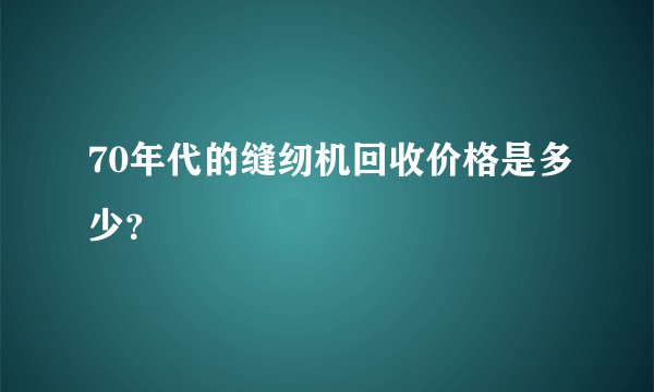 70年代的缝纫机回收价格是多少？