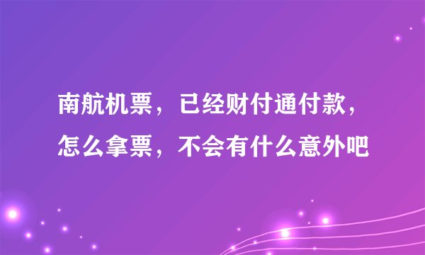 南航机票，已经财付通付款，怎么拿票，不会有什么意外吧