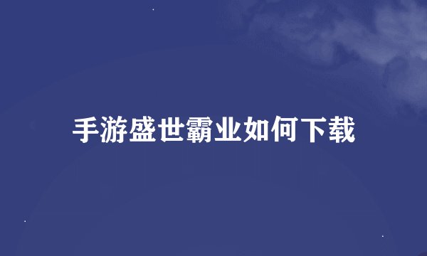 手游盛世霸业如何下载
