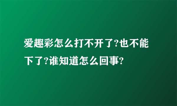 爱趣彩怎么打不开了?也不能下了?谁知道怎么回事?