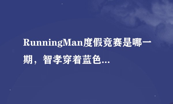 RunningMan度假竞赛是哪一期，智孝穿着蓝色队服的，分两队的
