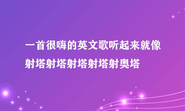 一首很嗨的英文歌听起来就像射塔射塔射塔射塔射奥塔