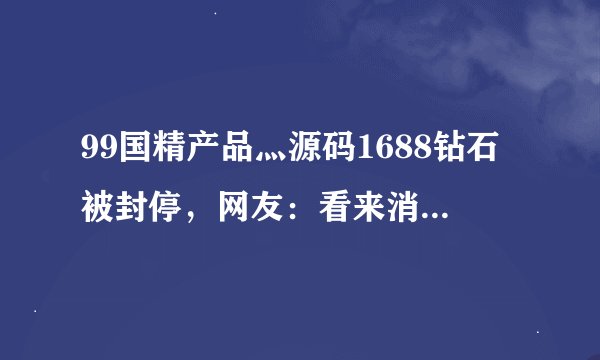 99国精产品灬源码1688钻石被封停，网友：看来消息是真的！