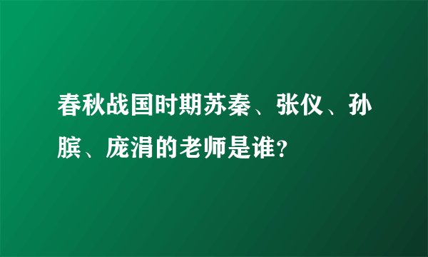 春秋战国时期苏秦、张仪、孙膑、庞涓的老师是谁？