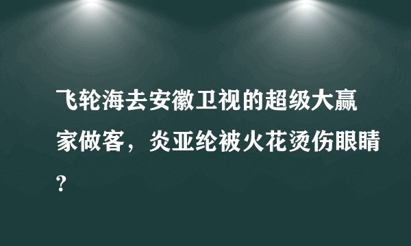 飞轮海去安徽卫视的超级大赢家做客，炎亚纶被火花烫伤眼睛？
