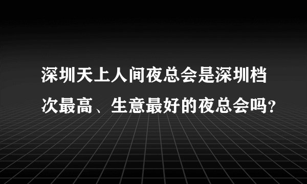 深圳天上人间夜总会是深圳档次最高、生意最好的夜总会吗？