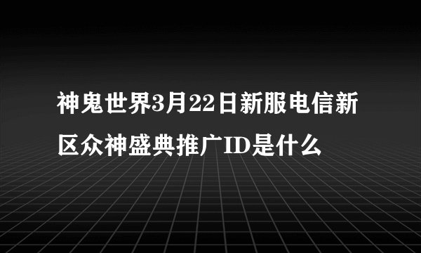 神鬼世界3月22日新服电信新区众神盛典推广ID是什么