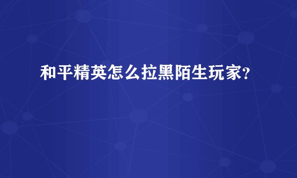 和平精英怎么拉黑陌生玩家？