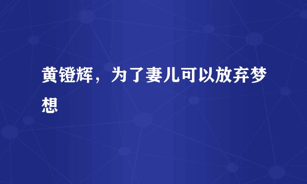 黄镫辉，为了妻儿可以放弃梦想