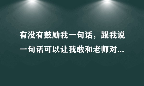 有没有鼓励我一句话，跟我说一句话可以让我敢和老师对视呢？真的很不敢和别人对视，更不敢和朋友对视，反