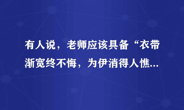 有人说，老师应该具备“衣带渐宽终不悔，为伊消得人憔悴”的精神，你怎么看？