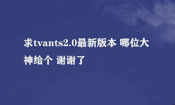 求tvants2.0最新版本 哪位大神给个 谢谢了