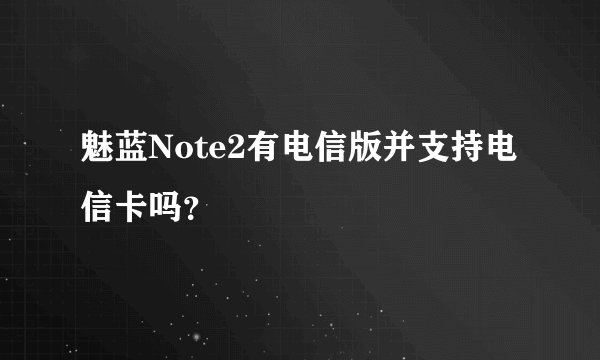 魅蓝Note2有电信版并支持电信卡吗？