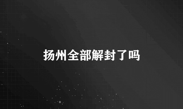 扬州全部解封了吗