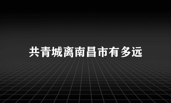 共青城离南昌市有多远