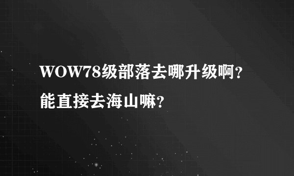 WOW78级部落去哪升级啊？能直接去海山嘛？