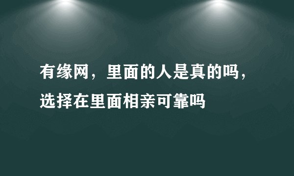 有缘网，里面的人是真的吗，选择在里面相亲可靠吗