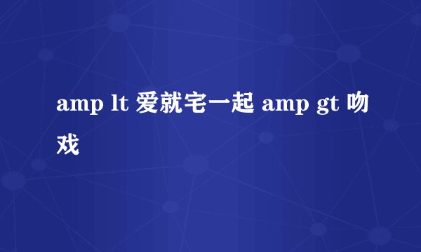amp lt 爱就宅一起 amp gt 吻戏