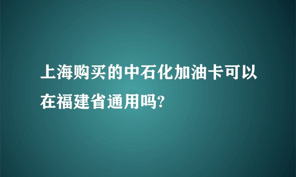 上海购买的中石化加油卡可以在福建省通用吗?