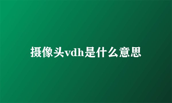 摄像头vdh是什么意思