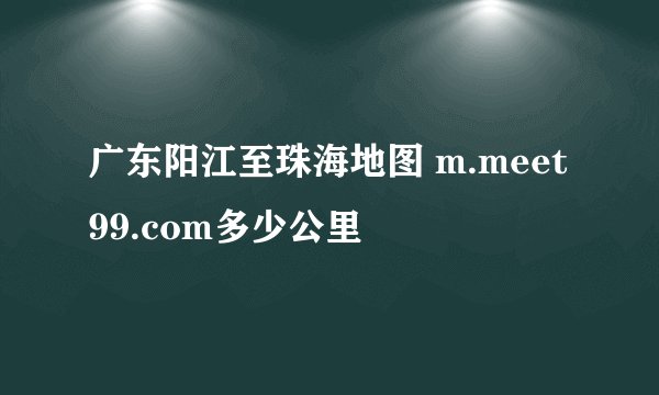 广东阳江至珠海地图 m.meet99.com多少公里