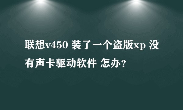 联想v450 装了一个盗版xp 没有声卡驱动软件 怎办？