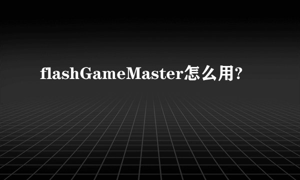 flashGameMaster怎么用?