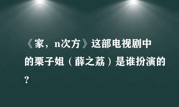 《家，n次方》这部电视剧中的栗子姐（薛之荔）是谁扮演的？