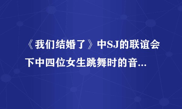 《我们结婚了》中SJ的联谊会下中四位女生跳舞时的音乐都是什么?