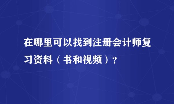在哪里可以找到注册会计师复习资料（书和视频）？