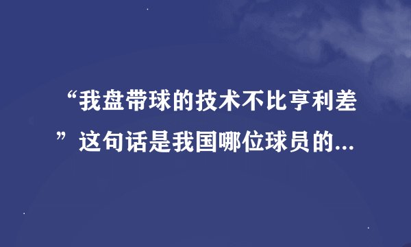 “我盘带球的技术不比亨利差”这句话是我国哪位球员的豪言壮语？！