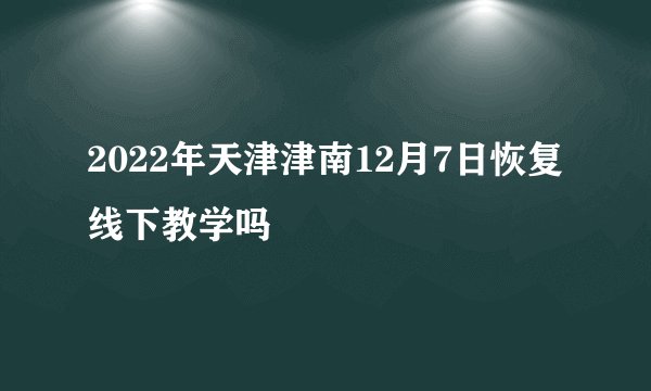 2022年天津津南12月7日恢复线下教学吗