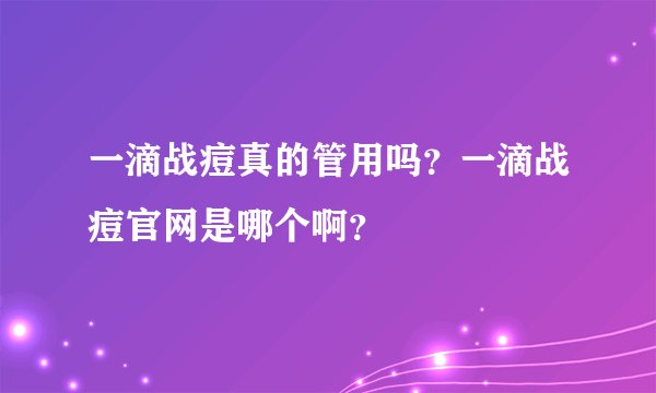 一滴战痘真的管用吗？一滴战痘官网是哪个啊？