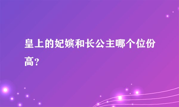 皇上的妃嫔和长公主哪个位份高？