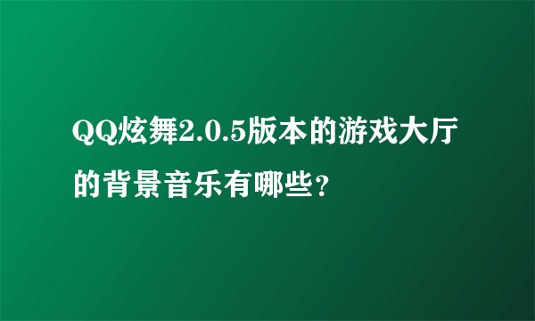 QQ炫舞2.0.5版本的游戏大厅的背景音乐有哪些？