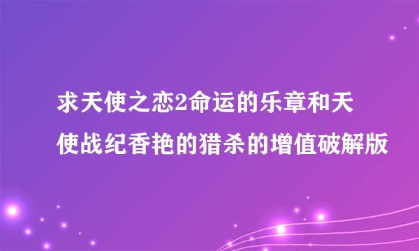 求天使之恋2命运的乐章和天使战纪香艳的猎杀的增值破解版